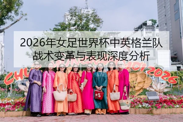 2026年女足世界杯中英格兰队战术变革与表现深度分析