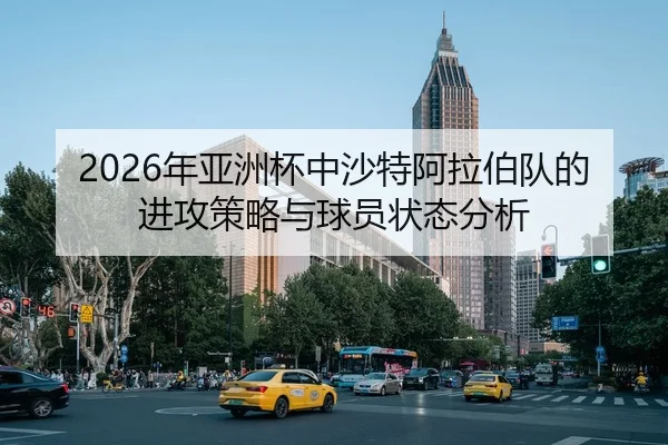 2026年亚洲杯中沙特阿拉伯队的进攻策略与球员状态分析