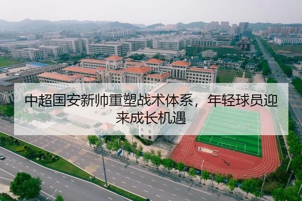中超国安新帅重塑战术体系，年轻球员迎来成长机遇