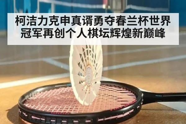 柯洁力克申真谞勇夺春兰杯世界冠军再创个人棋坛辉煌新巅峰