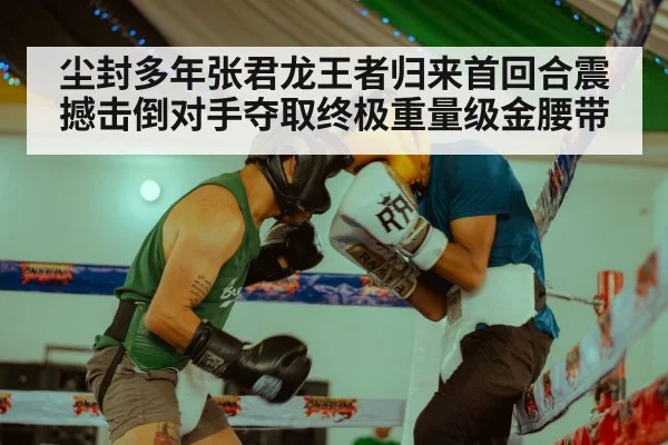 尘封多年张君龙王者归来首回合震撼击倒对手夺取终极重量级金腰带