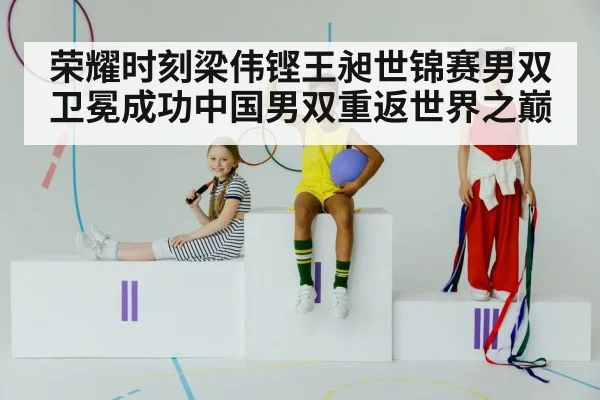 荣耀时刻梁伟铿王昶世锦赛男双卫冕成功中国男双重返世界之巅